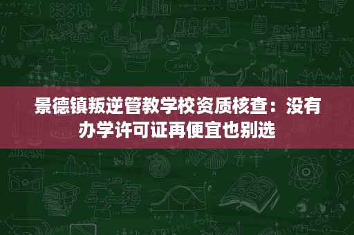 景德镇叛逆管教学校资质核查:没有办学许可证再便宜也别选 景德镇叛逆管教学校资质核查:没有办学许可证再便宜也别选
