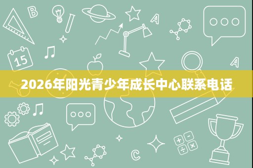 2026年阳光青少年成长中心联系电话 2026年阳光青少年成长中心联系电话