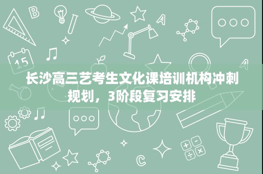 长沙高三艺考生文化课培训机构冲刺规划,3阶段复习安排 长沙高三艺考生文化课培训机构冲刺规划,3阶段复习安排