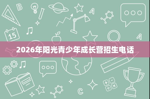 2026年阳光青少年成长营招生电话 2026年阳光青少年成长营招生电话