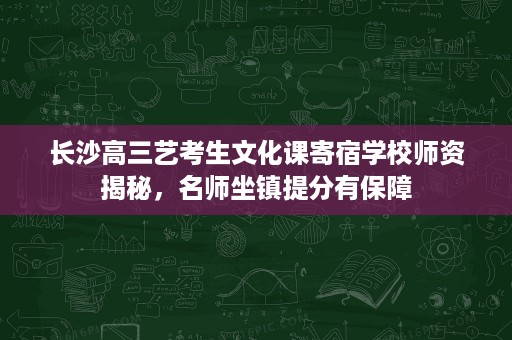 长沙高三艺考生文化课寄宿学校师资揭秘,名师坐镇提分有保障 长沙高三艺考生文化课寄宿学校师资揭秘,名师坐镇提分有保障
