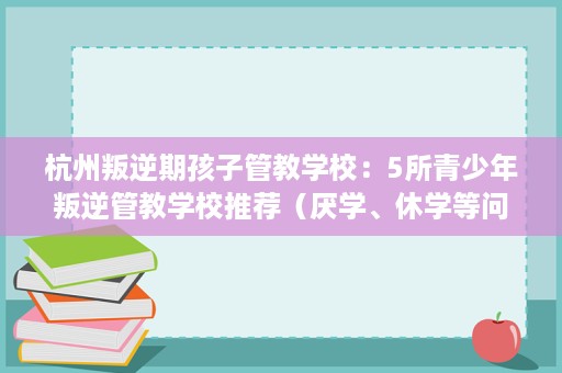 杭州叛逆期孩子管教学校:5所青少年叛逆管教学校推荐(厌学、休学等问题) 杭州叛逆期孩子管教学校:5所青少年叛逆管教学校推荐(厌学、休学等问题)