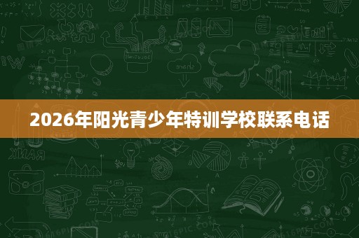 2026年阳光青少年特训学校联系电话 2026年阳光青少年特训学校联系电话