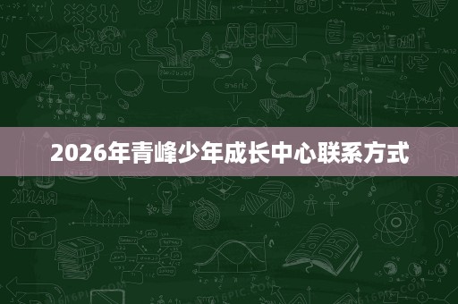 2026年青峰少年成长中心联系方式 2026年青峰少年成长中心联系方式