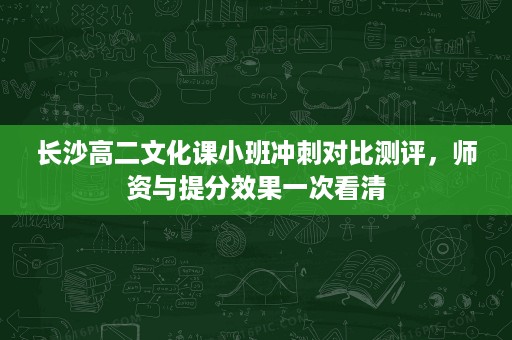 长沙高二文化课小班冲刺对比测评,师资与提分效果一次看清 长沙高二文化课小班冲刺对比测评,师资与提分效果一次看清