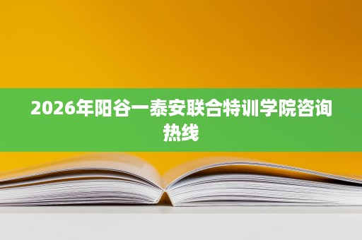 2026年阳谷一泰安联合特训学院咨询热线 2026年阳谷一泰安联合特训学院咨询热线