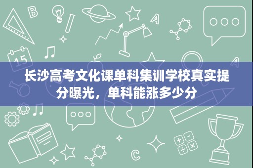 长沙高考文化课单科集训学校真实提分曝光,单科能涨多少分 长沙高考文化课单科集训学校真实提分曝光,单科能涨多少分