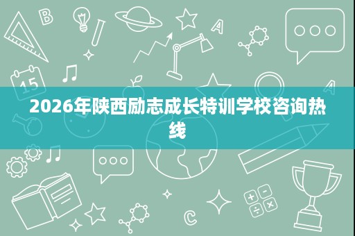 2026年陕西励志成长特训学校咨询热线 2026年陕西励志成长特训学校咨询热线