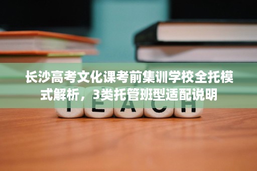 长沙高考文化课考前集训学校全托模式解析，3类托管班型适配说明