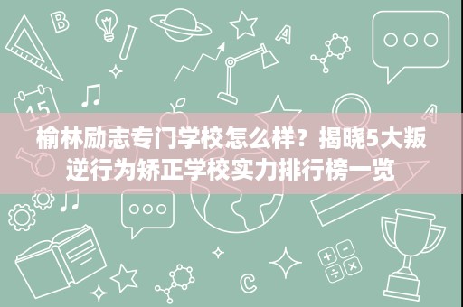 榆林励志专门学校怎么样？揭晓5大叛逆行为矫正学校实力排行榜一览
