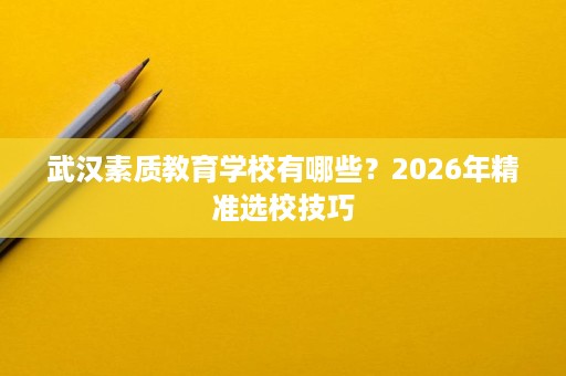 武汉素质教育学校有哪些?2026年精准选校技巧 武汉素质教育学校有哪些?2026年精准选校技巧
