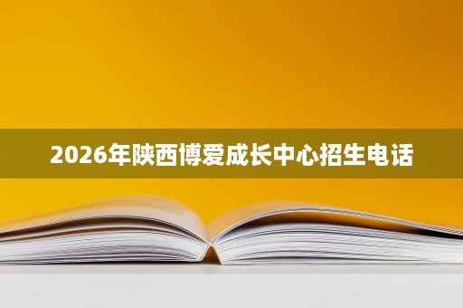 2026年陕西博爱成长中心招生电话 2026年陕西博爱成长中心招生电话