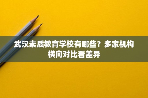 武汉素质教育学校有哪些?多家机构横向对比看差异 武汉素质教育学校有哪些?多家机构横向对比看差异