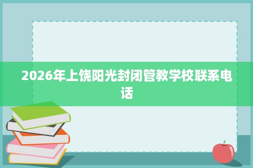2026年上饶阳光封闭管教学校联系电话 2026年上饶阳光封闭管教学校联系电话