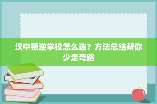 汉中叛逆学校怎么选?方法总结帮你少走弯路 汉中叛逆学校怎么选?方法总结帮你少走弯路
