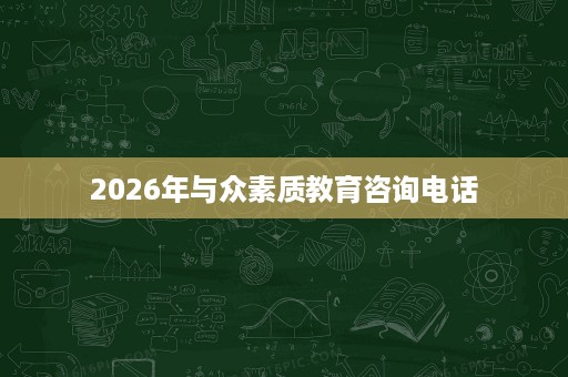 2026年与众素质教育咨询电话 2026年与众素质教育咨询电话