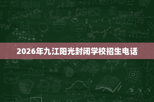 2026年九江阳光封闭学校招生电话 2026年九江阳光封闭学校招生电话