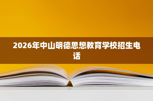 2026年中山明德思想教育学校招生电话 2026年中山明德思想教育学校招生电话