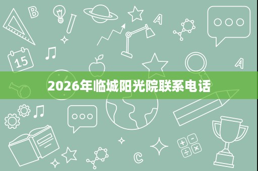 2026年临城阳光院联系电话 2026年临城阳光院联系电话