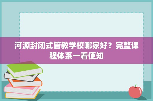河源封闭式管教学校哪家好?完整课程体系一看便知 河源封闭式管教学校哪家好?完整课程体系一看便知
