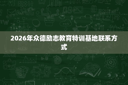 2026年众德励志教育特训基地联系方式 2026年众德励志教育特训基地联系方式