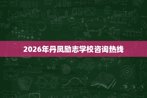 2026年丹凤励志学校咨询热线 2026年丹凤励志学校咨询热线