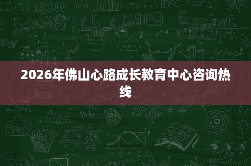 2026年佛山心路成长教育中心咨询热线