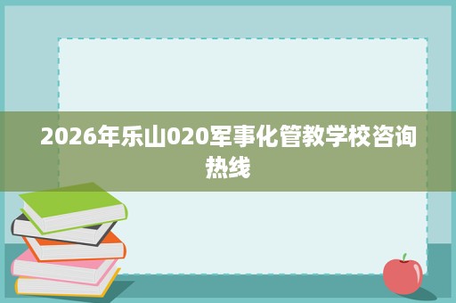 2026年乐山020军事化管教学校咨询热线 2026年乐山020军事化管教学校咨询热线