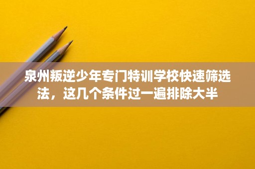 泉州叛逆少年专门特训学校快速筛选法,这几个条件过一遍排除大半 泉州叛逆少年专门特训学校快速筛选法,这几个条件过一遍排除大半