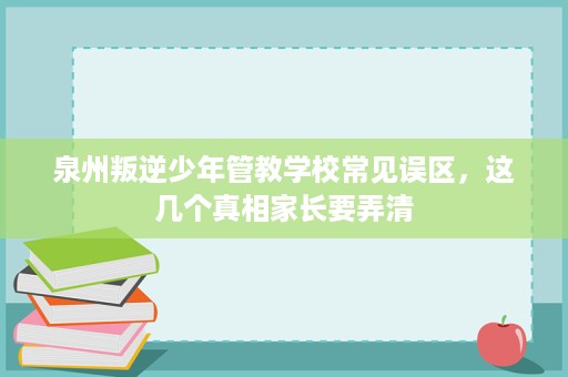 泉州叛逆少年管教学校常见误区,这几个真相家长要弄清 泉州叛逆少年管教学校常见误区,这几个真相家长要弄清