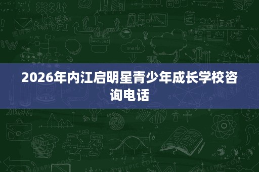 2026年内江启明星青少年成长学校咨询电话 2026年内江启明星青少年成长学校咨询电话