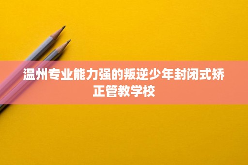温州专业能力强的叛逆少年封闭式矫正管教学校 温州专业能力强的叛逆少年封闭式矫正管教学校