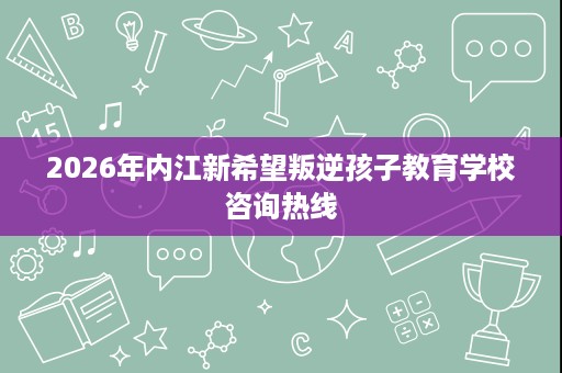 2026年内江新希望叛逆孩子教育学校咨询热线 2026年内江新希望叛逆孩子教育学校咨询热线