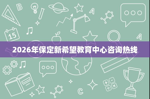 2026年保定新希望教育中心咨询热线 2026年保定新希望教育中心咨询热线