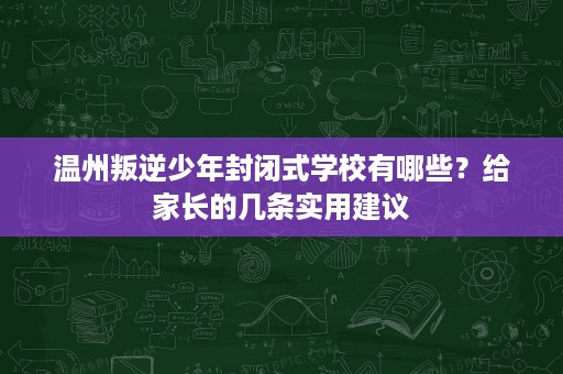 温州叛逆少年封闭式学校有哪些？给家长的几条实用建议
