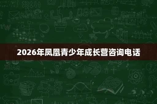 2026年凤凰青少年成长营咨询电话 2026年凤凰青少年成长营咨询电话