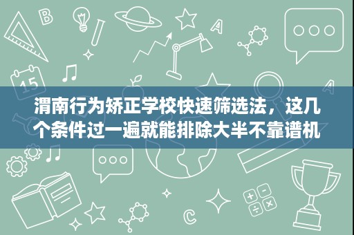 渭南行为矫正学校快速筛选法,这几个条件过一遍就能排除大半不靠谱机构 渭南行为矫正学校快速筛选法,这几个条件过一遍就能排除大半不靠谱机构