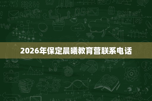 2026年保定晨曦教育营联系电话 2026年保定晨曦教育营联系电话