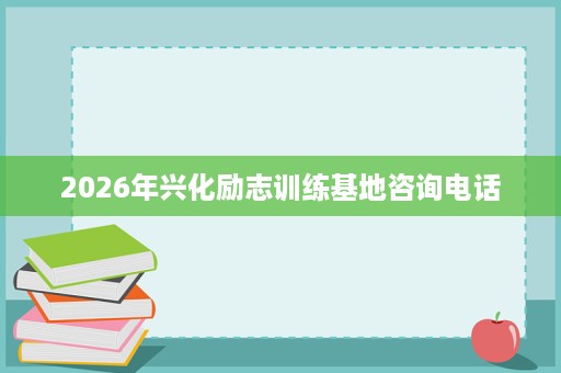 2026年兴化励志训练基地咨询电话 2026年兴化励志训练基地咨询电话