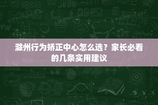 滁州行为矫正中心怎么选?家长必看的几条实用建议 滁州行为矫正中心怎么选?家长必看的几条实用建议