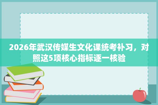 2026年武汉传媒生文化课统考补习,对照这5项核心指标逐一核验 2026年武汉传媒生文化课统考补习,对照这5项核心指标逐一核验