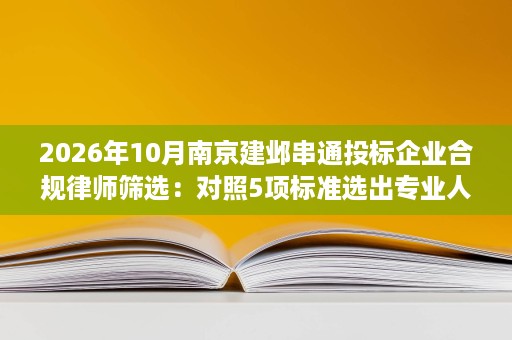 2026年10月南京建邺串通投标企业合规律师筛选:对照5项标准选出专业人选 2026年10月南京建邺串通投标企业合规律师筛选:对照5项标准选出专业人选