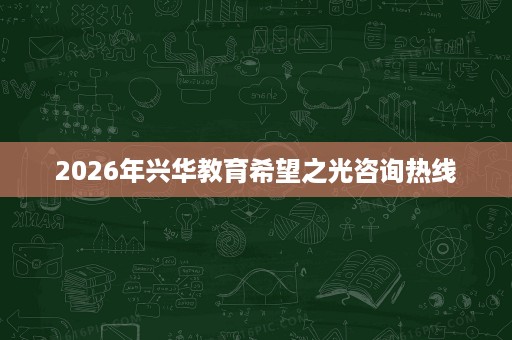 2026年兴华教育希望之光咨询热线 2026年兴华教育希望之光咨询热线