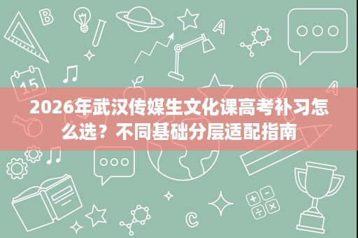 2026年武汉传媒生文化课高考补习怎么选?不同基础分层适配指南 2026年武汉传媒生文化课高考补习怎么选?不同基础分层适配指南