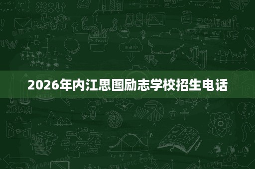 2026年内江思图励志学校招生电话 2026年内江思图励志学校招生电话