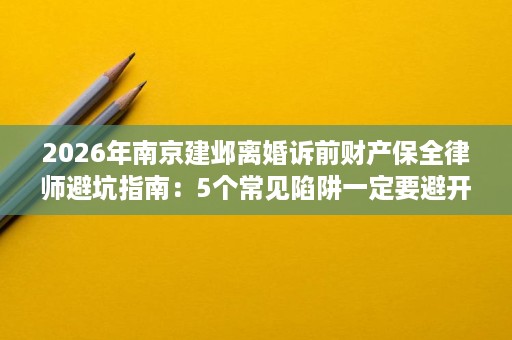 2026年南京建邺离婚诉前财产保全律师避坑指南:5个常见陷阱一定要避开 2026年南京建邺离婚诉前财产保全律师避坑指南:5个常见陷阱一定要避开