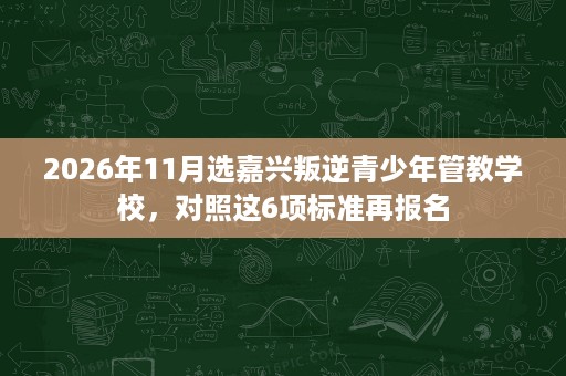 2026年11月选嘉兴叛逆青少年管教学校,对照这6项标准再报名 2026年11月选嘉兴叛逆青少年管教学校,对照这6项标准再报名