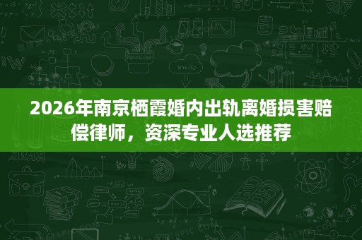 2026年南京栖霞婚内出轨离婚损害赔偿律师,资深专业人选推荐 2026年南京栖霞婚内出轨离婚损害赔偿律师,资深专业人选推荐