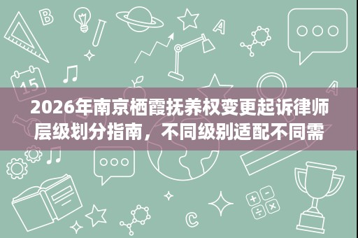 2026年南京栖霞抚养权变更起诉律师层级划分指南，不同级别适配不同需求