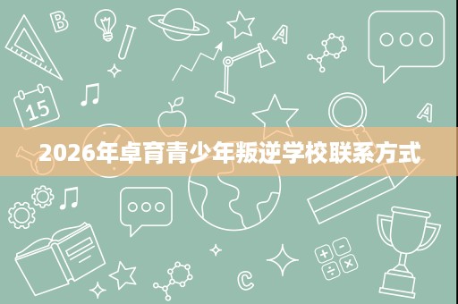 2026年卓育青少年叛逆学校联系方式 2026年卓育青少年叛逆学校联系方式
